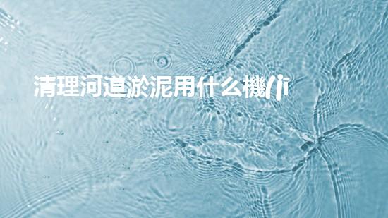 清理河道淤泥用什么機(jī)器好清淤工程技術(shù)革新：如何提升施工效率與安全性？